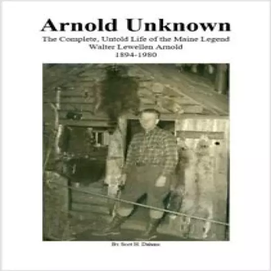 Arnold Unknown: The Complete, Untold Life of the Maine Legend, Walter L. Arnold